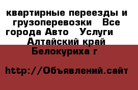 квартирные переезды и грузоперевозки - Все города Авто » Услуги   . Алтайский край,Белокуриха г.